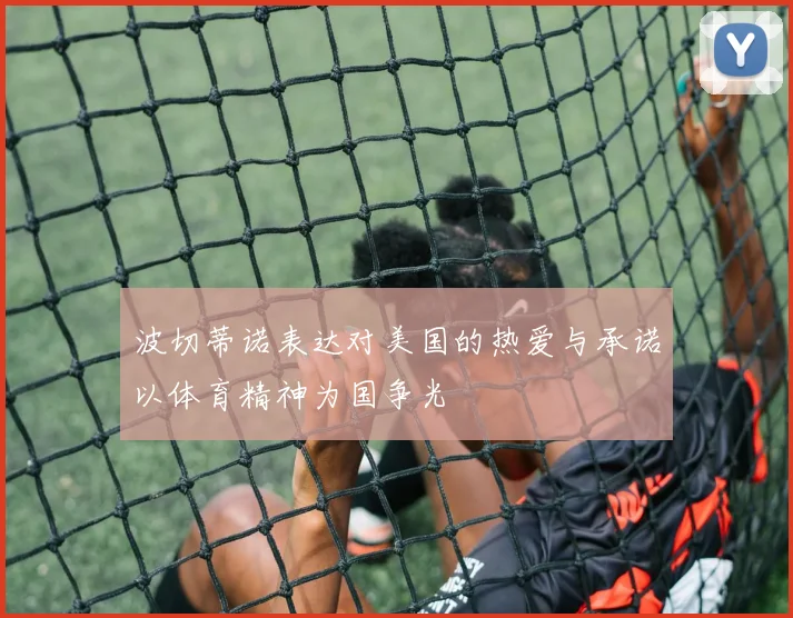 波切蒂诺表达对美国的热爱与承诺以体育精神为国争光