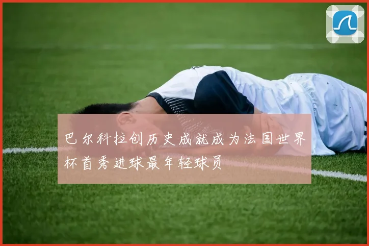 巴尔科拉创历史成就成为法国世界杯首秀进球最年轻球员