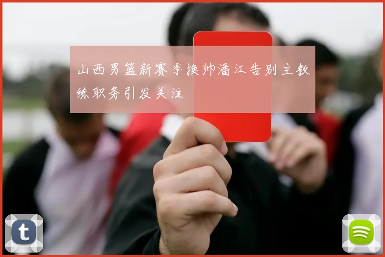 山西男篮新赛季换帅潘江告别主教练职务引发关注