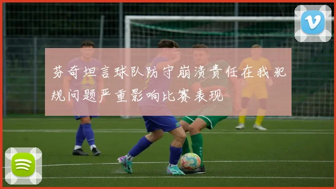 芬奇坦言球队防守崩溃责任在我犯规问题严重影响比赛表现