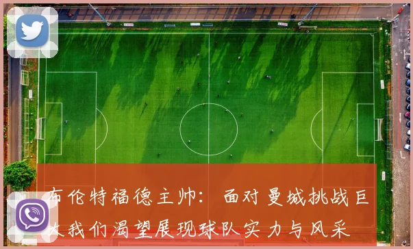 布伦特福德主帅：面对曼城挑战巨大我们渴望展现球队实力与风采
