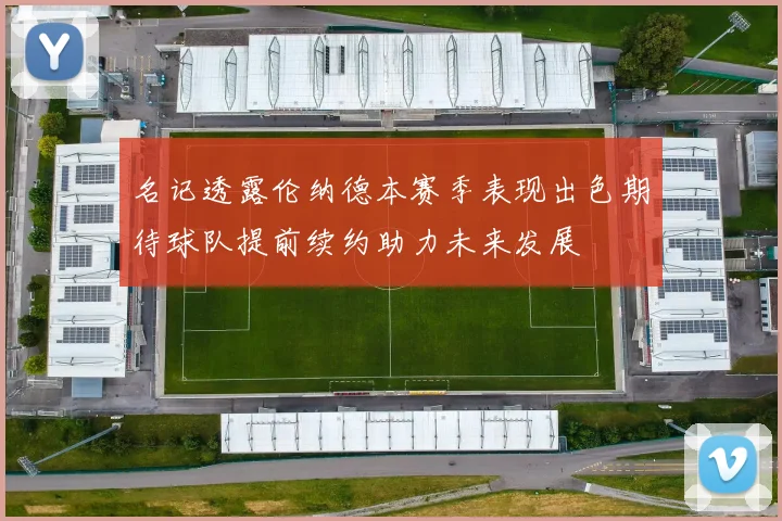 名记透露伦纳德本赛季表现出色期待球队提前续约助力未来发展