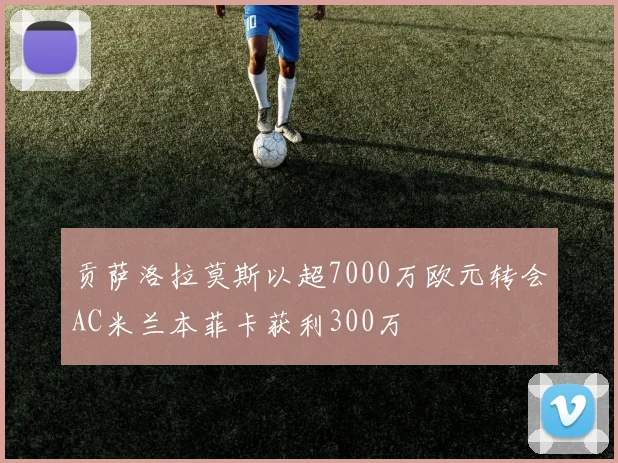 贡萨洛拉莫斯以超7000万欧元转会AC米兰本菲卡获利300万