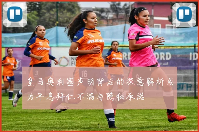 皇马奥利塞声明背后的深意解析或为平息拜仁不满与隐秘承诺