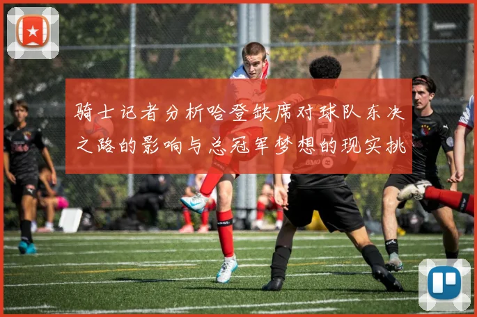 骑士记者分析哈登缺席对球队东决之路的影响与总冠军梦想的现实挑战