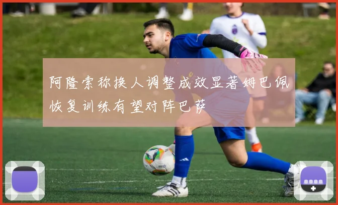 阿隆索称换人调整成效显著姆巴佩恢复训练有望对阵巴萨