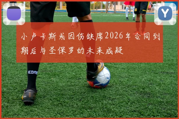 小卢卡斯或因伤缺席2026年合同到期后与圣保罗的未来成疑
