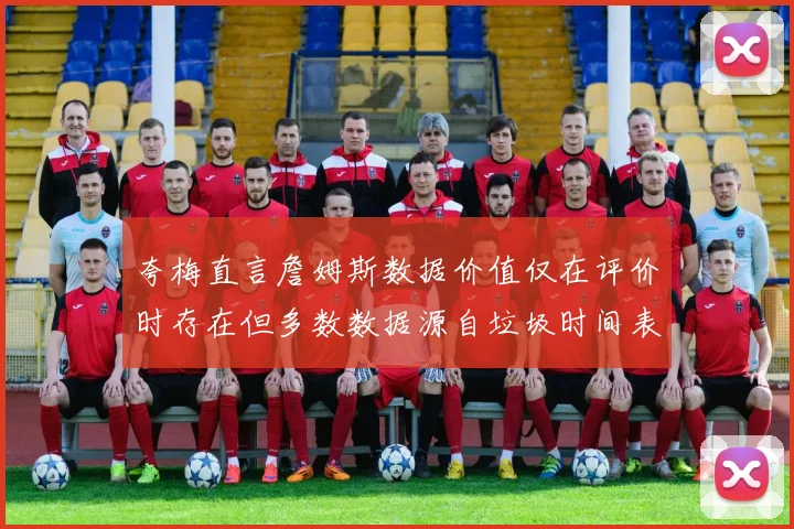 夸梅直言詹姆斯数据价值仅在评价时存在但多数数据源自垃圾时间表现
