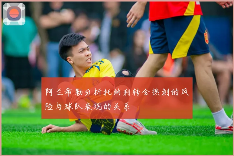阿兰希勒分析托纳利转会热刺的风险与球队表现的关系