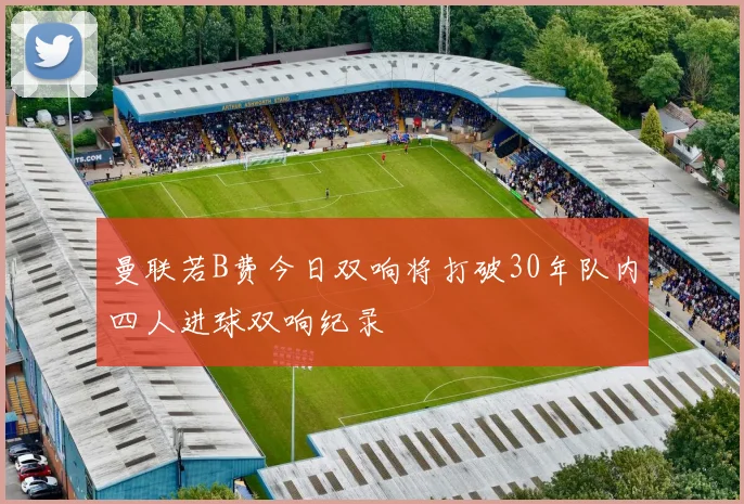 曼联若B费今日双响将打破30年队内四人进球双响纪录