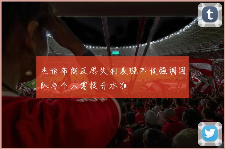 杰伦布朗反思失利表现不佳强调团队与个人需提升水准