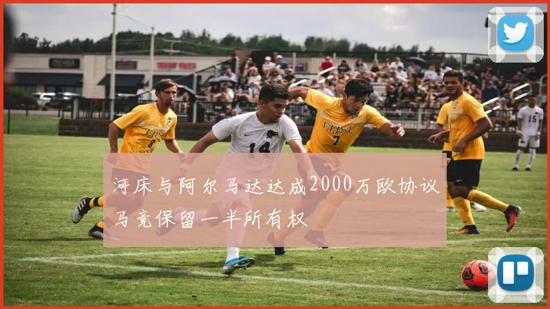 河床与阿尔马达达成2000万欧协议马竞保留一半所有权