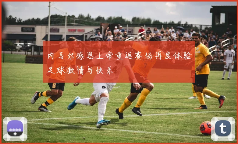 内马尔感恩上帝重返赛场再度体验足球激情与快乐