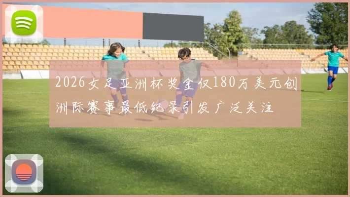 2026女足亚洲杯奖金仅180万美元创洲际赛事最低纪录引发广泛关注