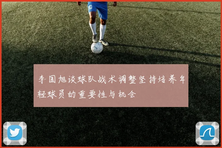 李国旭谈球队战术调整坚持培养年轻球员的重要性与机会