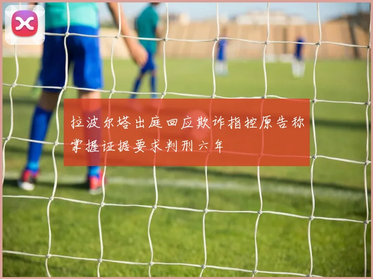 拉波尔塔出庭回应欺诈指控原告称掌握证据要求判刑六年