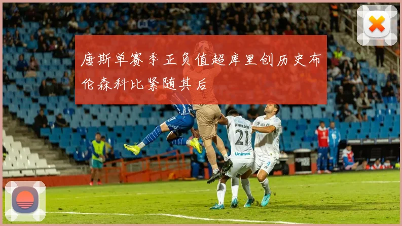 唐斯单赛季正负值超库里创历史布伦森科比紧随其后